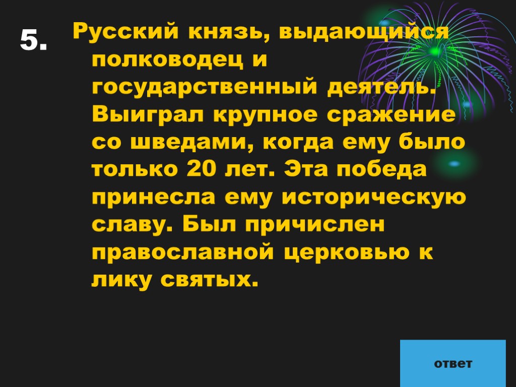 5. Русский князь, выдающийся полководец и государственный деятель. Выиграл крупное сражение со шведами, когда